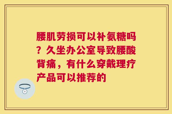 腰肌劳损可以补氨糖吗?久坐办公室导致腰酸背痛,有什么穿戴理疗产品可以推荐的