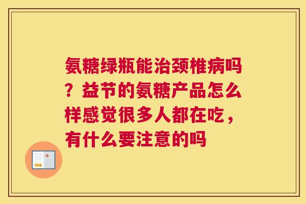 氨糖绿瓶能治颈椎病吗?益节的氨糖产品怎么样感觉很多人都在吃,有什么要注意的吗