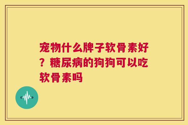 宠物什么牌子软骨素好?糖尿病的狗狗可以吃软骨素吗