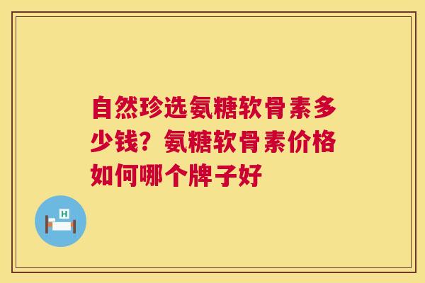 自然珍选氨糖软骨素多少钱？氨糖软骨素价格如何哪个牌子好