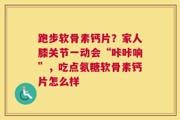 跑步软骨素钙片?家人膝关节一动会“咔咔响”,吃点氨糖软骨素钙片怎么样
