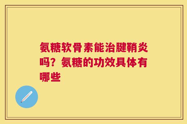 氨糖软骨素能治腱鞘炎吗?氨糖的功效具体有哪些