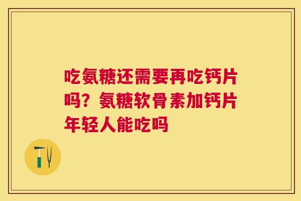 吃氨糖还需要再吃钙片吗？氨糖软骨素加钙片年轻人能吃吗
