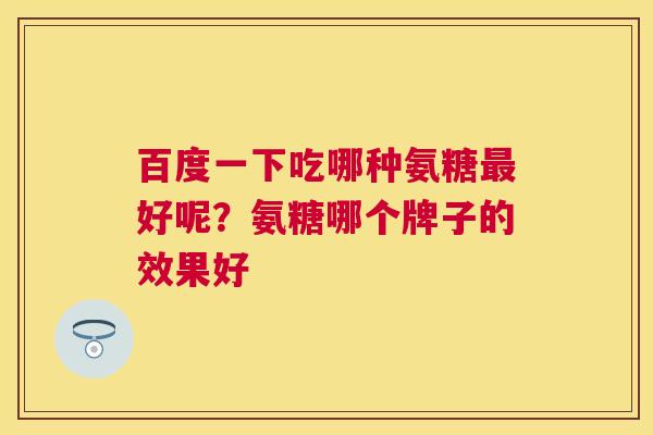 百度一下吃哪种氨糖最好呢?氨糖哪个牌子的效果好