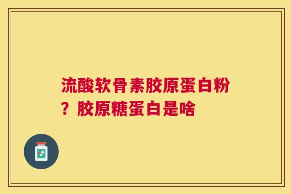 流酸软骨素胶原蛋白粉？胶原糖蛋白是啥