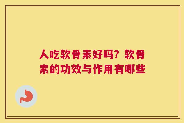 人吃软骨素好吗?软骨素的功效与作用有哪些