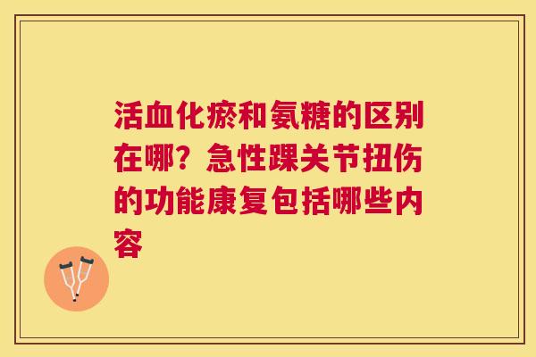 活化瘀和氨糖的区别在哪?急性踝关节扭伤的功能康复包括哪些内容 活化瘀和氨糖的区别在哪?急性踝关节扭伤的功能康复包括哪些内容