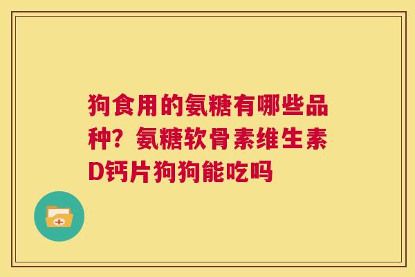 狗食用的氨糖有哪些品种?氨糖软骨素维生素D钙片狗狗能吃吗