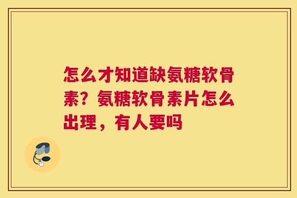 怎么才知道缺氨糖软骨素?氨糖软骨素片怎么出理,有人要吗