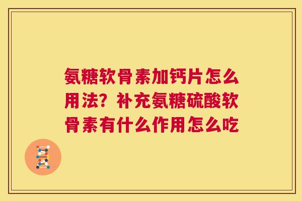 氨糖软骨素加钙片怎么用法?补充氨糖硫酸软骨素有什么作用怎么吃