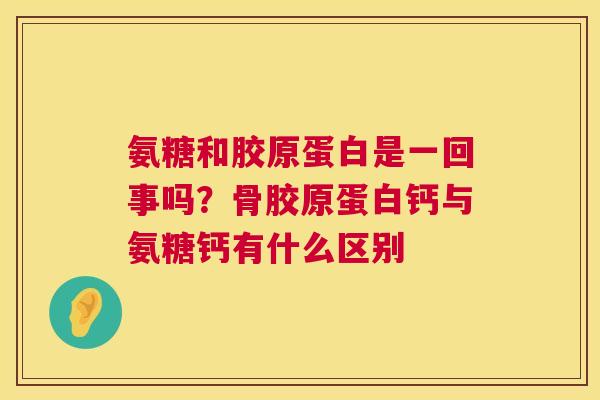 氨糖和胶原蛋白是一回事吗?骨胶原蛋白钙与氨糖钙有什么区别