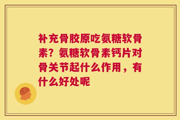 补充骨胶原吃氨糖软骨素?氨糖软骨素钙片对骨关节起什么作用,有什么好处呢