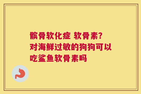 髌骨软化症 软骨素?对海鲜过敏的狗狗可以吃鲨鱼软骨素吗