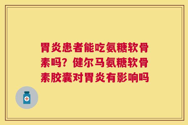 患者能吃氨糖软骨素吗？健尔马氨糖软骨素胶囊对有影响吗