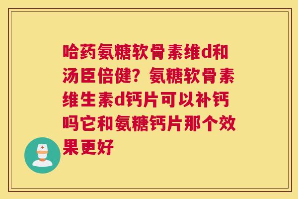 哈药氨糖软骨素维d和汤臣倍健?氨糖软骨素维生素d钙片可以补钙吗它和氨糖钙片那个效果更好