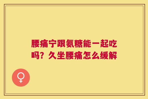 腰痛宁跟氨糖能一起吃吗?久坐腰痛怎么缓解