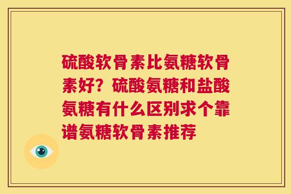 硫酸软骨素比氨糖软骨素好?硫酸氨糖和盐酸氨糖有什么区别求个靠谱氨糖软骨素推荐