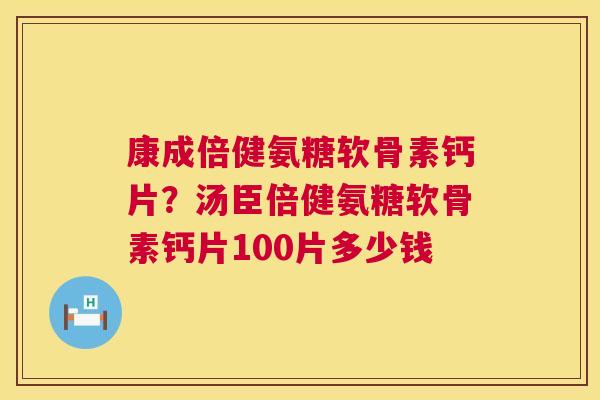 康成倍健氨糖软骨素钙片?汤臣倍健氨糖软骨素钙片100片多少钱