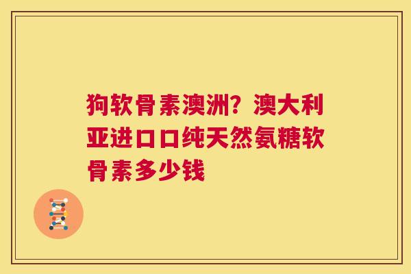 狗软骨素澳洲?澳大利亚进口口纯天然氨糖软骨素多少钱 狗软骨素澳洲?澳大利亚进口口纯天然氨糖软骨素多少钱