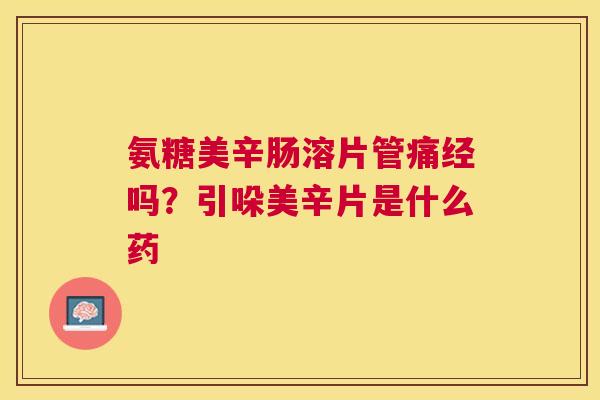 氨糖美辛肠溶片管痛经吗?引哚美辛片是什么药