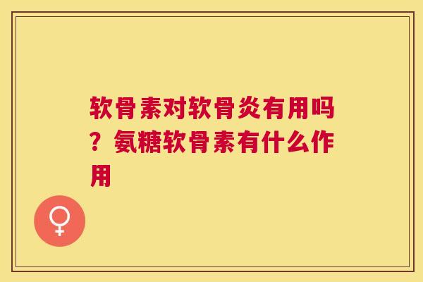 软骨素对软骨炎有用吗?氨糖软骨素有什么作用