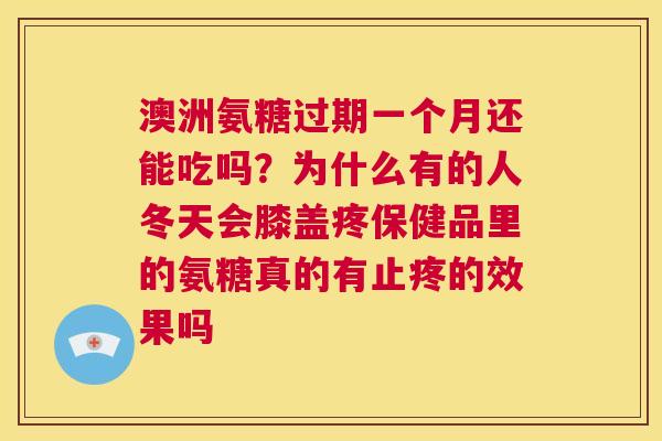 澳洲氨糖过期一个月还能吃吗?为什么有的人冬天会膝盖疼保健品里的氨糖真的有止疼的效果吗 澳洲氨糖过期一个月还能吃吗?为什么有的人冬天会膝盖疼保健品里的氨糖真的有止疼的效果吗