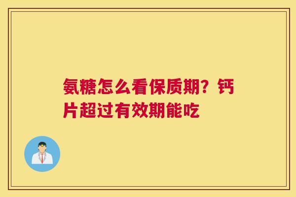 氨糖怎么看保质期?钙片超过有效期能吃
