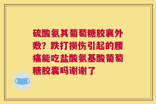 硫酸氨其葡萄糖胶襄外敷?跌打损伤引起的腰痛能吃盐酸氨基酸葡萄糖胶囊吗谢谢了 硫酸氨其葡萄糖胶襄外敷?跌打损伤引起的腰痛能吃盐酸氨基酸葡萄糖胶囊吗谢谢了