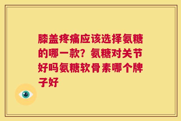 膝盖应该选择氨糖的哪一款？氨糖对关节好吗氨糖软骨素哪个牌子好
