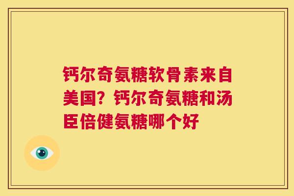 钙尔奇氨糖软骨素来自美国？钙尔奇氨糖和汤臣倍健氨糖哪个好