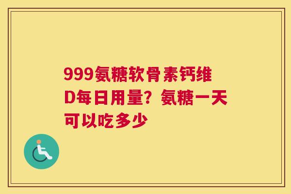 999氨糖软骨素钙维D每日用量？氨糖一天可以吃多少