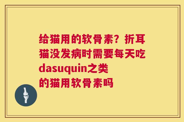 给猫用的软骨素？折耳猫没发时需要每天吃dasuquin之类的猫用软骨素吗
