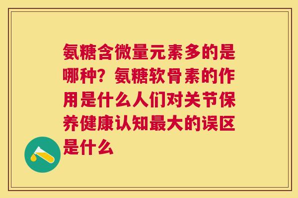 氨糖含微量元素多的是哪种？氨糖软骨素的作用是什么人们对关节保养健康认知最大的误区是什么