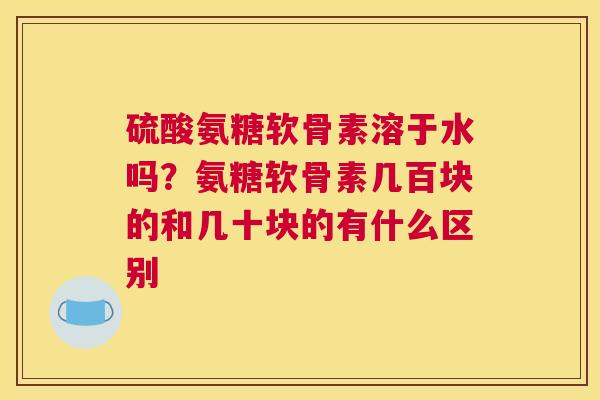 硫酸氨糖软骨素溶于水吗?氨糖软骨素几百块的和几十块的有什么区别