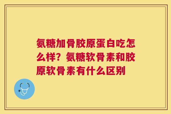 氨糖加骨胶原蛋白吃怎么样？氨糖软骨素和胶原软骨素有什么区别