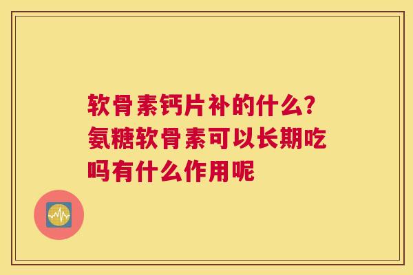 软骨素钙片补的什么?氨糖软骨素可以长期吃吗有什么作用呢 软骨素钙片补的什么?氨糖软骨素可以长期吃吗有什么作用呢