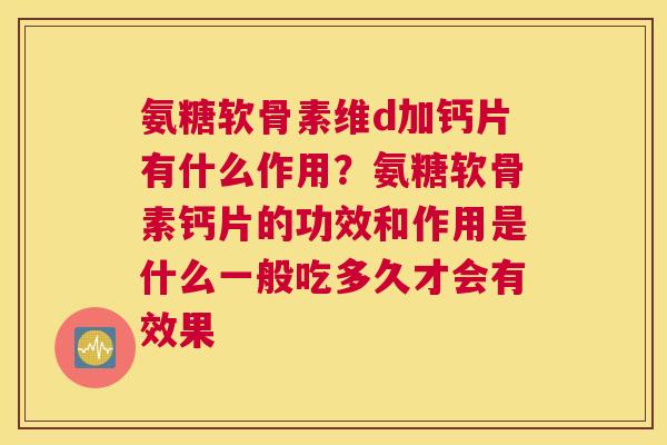 氨糖软骨素维d加钙片有什么作用?氨糖软骨素钙片的功效和作用是什么一般吃多久才会有效果 氨糖软骨素维d加钙片有什么作用?氨糖软骨素钙片的功效和作用是什么一般吃多久才会有效果