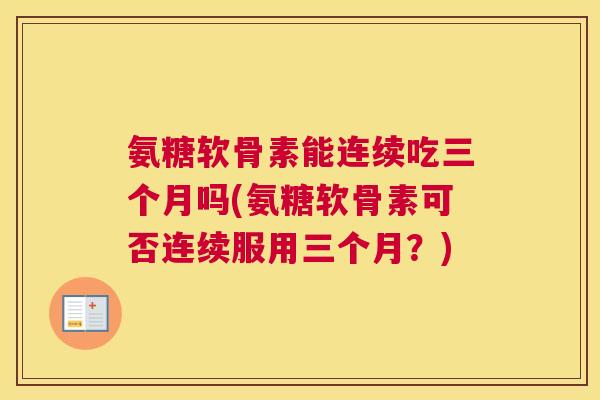 氨糖软骨素能连续吃三个月吗(氨糖软骨素可否连续服用三个月？)