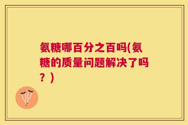 氨糖哪百分之百吗(氨糖的质量问题解决了吗?)