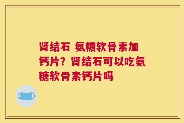 结石 氨糖软骨素加钙片？结石可以吃氨糖软骨素钙片吗