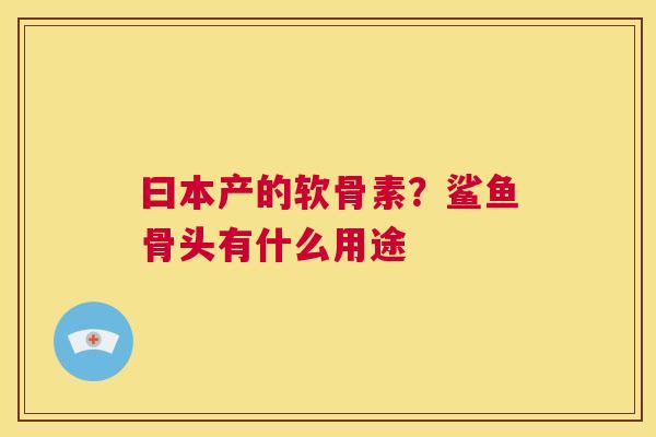 曰本产的软骨素?鲨鱼骨头有什么用途