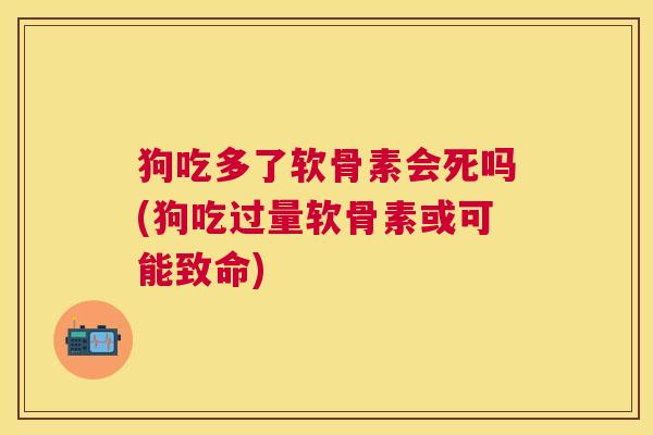 狗吃多了软骨素会死吗(狗吃过量软骨素或可能致命)
