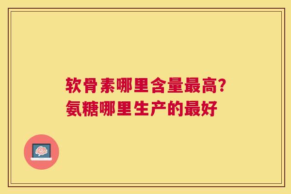 软骨素哪里含量最高?氨糖哪里生产的最好