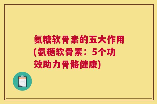 氨糖软骨素的五大作用(氨糖软骨素:5个功效助力骨骼健康)