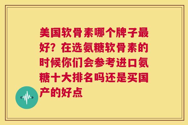 美国软骨素哪个牌子最好?在选氨糖软骨素的时候你们会参考进口氨糖十大排名吗还是买国产的好点