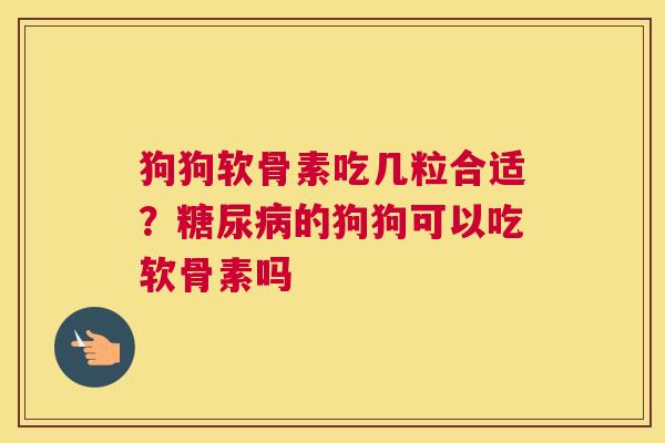 狗狗软骨素吃几粒合适？糖尿病的狗狗可以吃软骨素吗