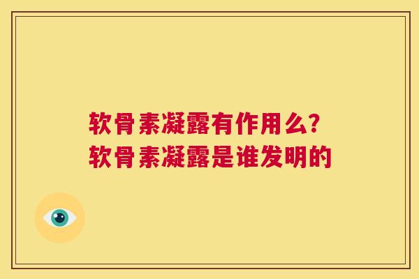 软骨素凝露有作用么？软骨素凝露是谁发明的