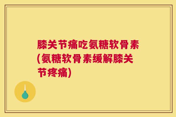 膝关节痛吃氨糖软骨素(氨糖软骨素缓解膝关节疼痛)