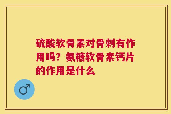 硫酸软骨素对有作用吗？氨糖软骨素钙片的作用是什么