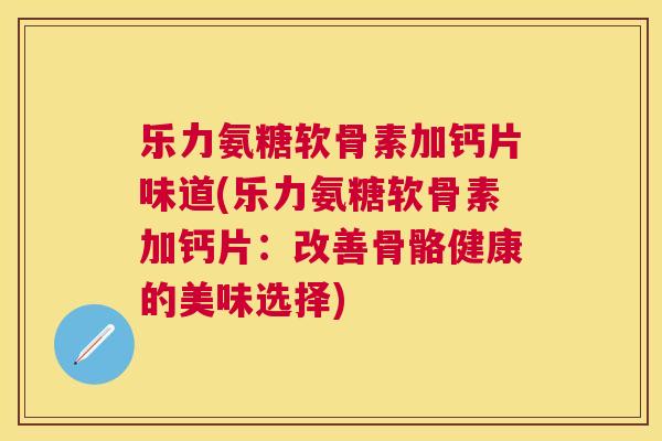 乐力氨糖软骨素加钙片味道(乐力氨糖软骨素加钙片:改善骨骼健康的美味选择)